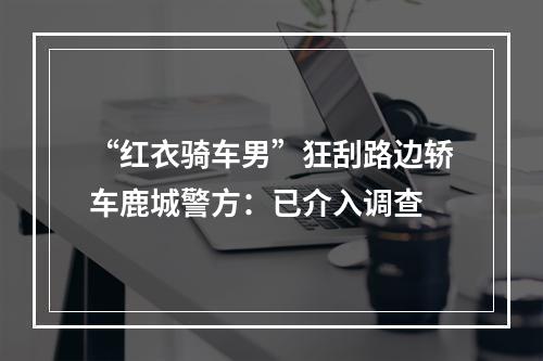 “红衣骑车男”狂刮路边轿车鹿城警方：已介入调查