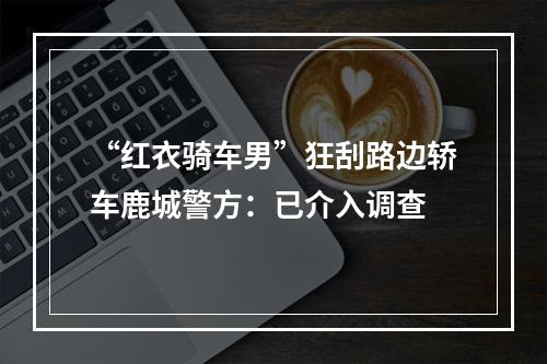 “红衣骑车男”狂刮路边轿车鹿城警方：已介入调查