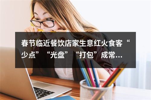 春节临近餐饮店家生意红火食客“少点”“光盘”“打包”成常态