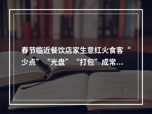 春节临近餐饮店家生意红火食客“少点”“光盘”“打包”成常态