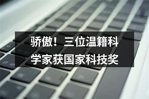骄傲！三位温籍科学家获国家科技奖