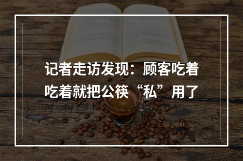 记者走访发现：顾客吃着吃着就把公筷“私”用了