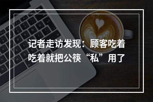 记者走访发现：顾客吃着吃着就把公筷“私”用了