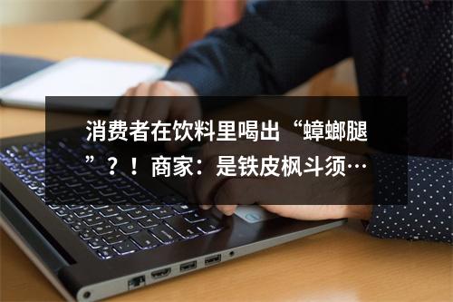 消费者在饮料里喝出“蟑螂腿”？！商家：是铁皮枫斗须…