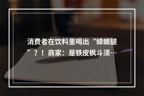 消费者在饮料里喝出“蟑螂腿”？！商家：是铁皮枫斗须…