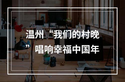 温州“我们的村晚”唱响幸福中国年