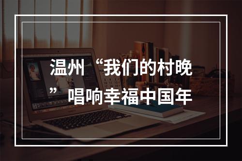 温州“我们的村晚”唱响幸福中国年