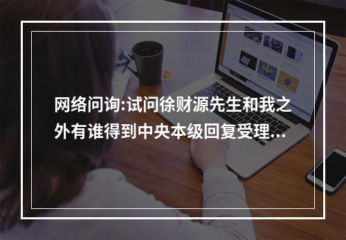 网络问询:试问徐财源先生和我之外有谁得到中央本级回复受理办理事项