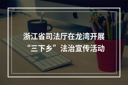 浙江省司法厅在龙湾开展“三下乡”法治宣传活动