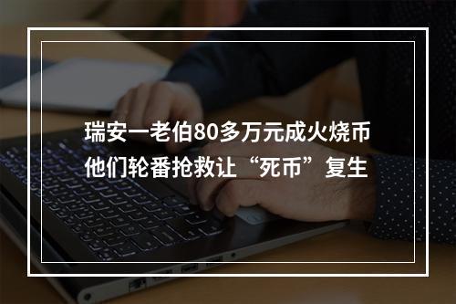 瑞安一老伯80多万元成火烧币他们轮番抢救让“死币”复生