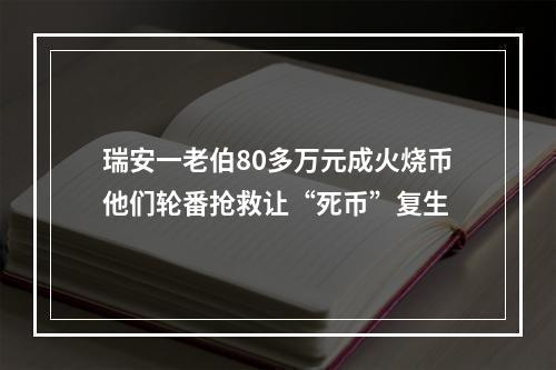 瑞安一老伯80多万元成火烧币他们轮番抢救让“死币”复生