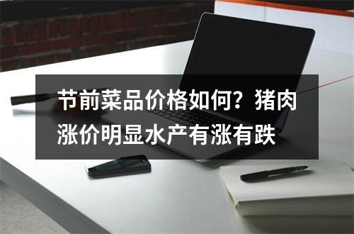 节前菜品价格如何？猪肉涨价明显水产有涨有跌