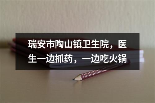 瑞安市陶山镇卫生院，医生一边抓药，一边吃火锅