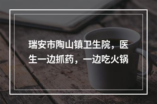 瑞安市陶山镇卫生院，医生一边抓药，一边吃火锅
