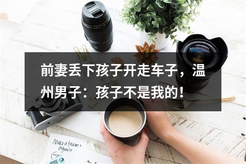 前妻丢下孩子开走车子，温州男子：孩子不是我的！