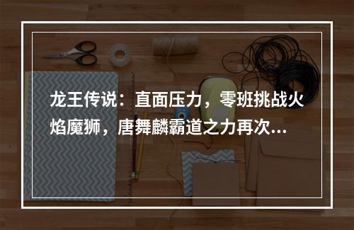龙王传说：直面压力，零班挑战火焰魔狮，唐舞麟霸道之力再次显威