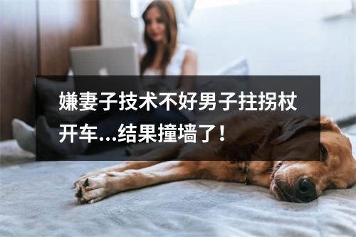嫌妻子技术不好男子拄拐杖开车...结果撞墙了！