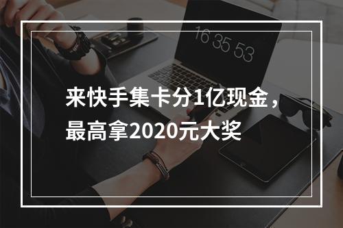 来快手集卡分1亿现金，最高拿2020元大奖