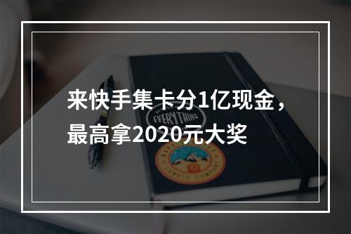来快手集卡分1亿现金，最高拿2020元大奖