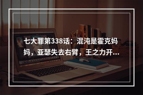 七大罪第338话：混沌是霍克妈妈，亚瑟失去右臂，王之力开始发动