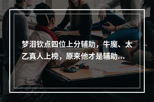梦泪钦点四位上分辅助，牛魔、太乙真人上榜，原来他才是辅助一哥