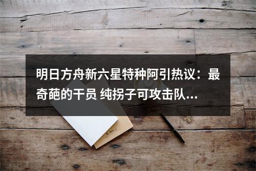 明日方舟新六星特种阿引热议：最奇葩的干员 纯拐子可攻击队友