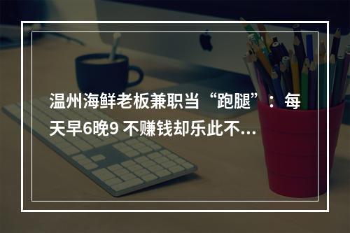 温州海鲜老板兼职当“跑腿”：每天早6晚9 不赚钱却乐此不疲