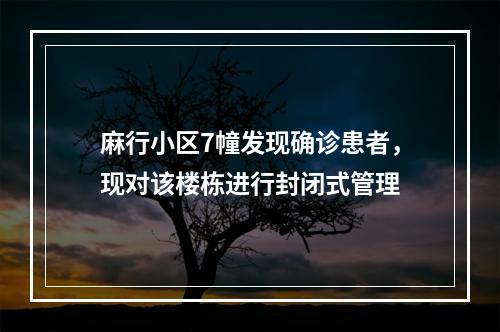麻行小区7幢发现确诊患者，现对该楼栋进行封闭式管理