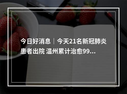 今日好消息｜今天21名新冠肺炎患者出院 温州累计治愈99例