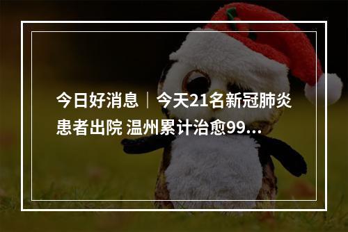 今日好消息｜今天21名新冠肺炎患者出院 温州累计治愈99例