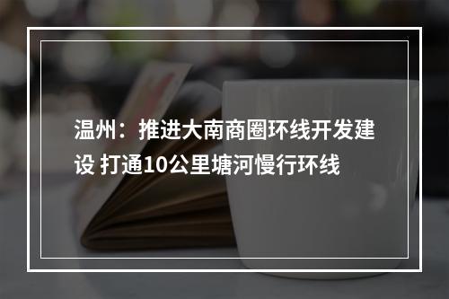 温州：推进大南商圈环线开发建设 打通10公里塘河慢行环线