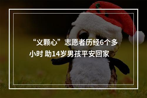 “义颗心”志愿者历经6个多小时 助14岁男孩平安回家