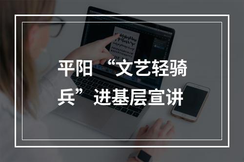 平阳 “文艺轻骑兵”进基层宣讲