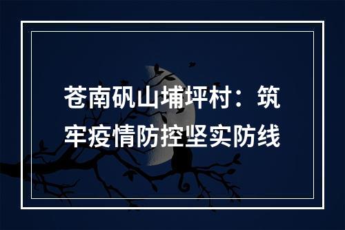 苍南矾山埔坪村：筑牢疫情防控坚实防线