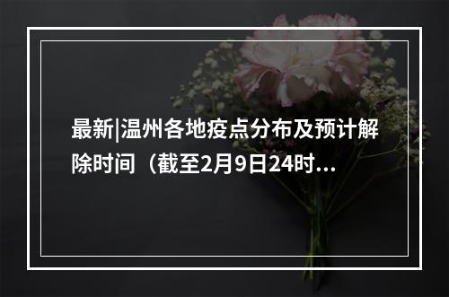 最新|温州各地疫点分布及预计解除时间（截至2月9日24时）