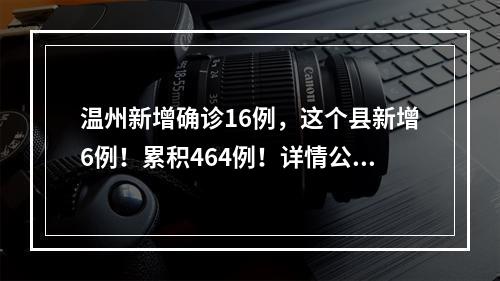温州新增确诊16例，这个县新增6例！累积464例！详情公布