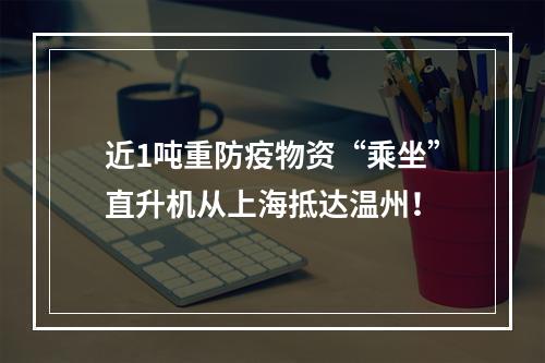 近1吨重防疫物资“乘坐”直升机从上海抵达温州！