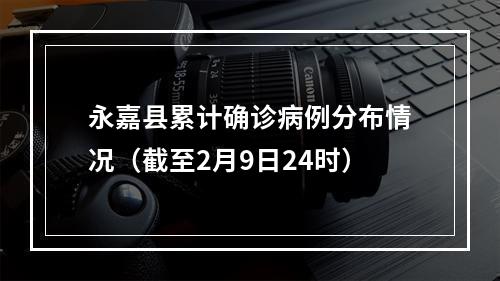 永嘉县累计确诊病例分布情况（截至2月9日24时）