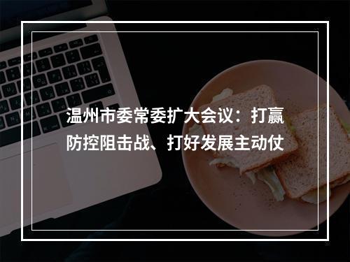 温州市委常委扩大会议：打赢防控阻击战、打好发展主动仗
