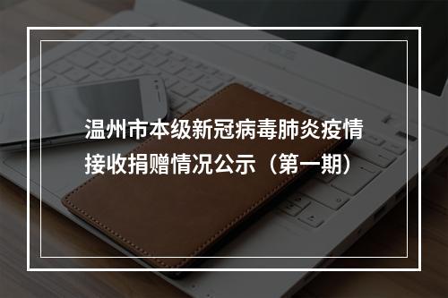 温州市本级新冠病毒肺炎疫情接收捐赠情况公示（第一期）