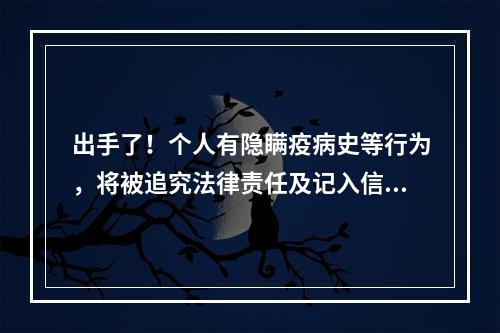 出手了！个人有隐瞒疫病史等行为，将被追究法律责任及记入信用档案