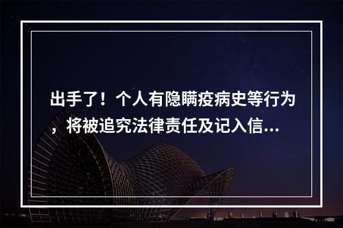 出手了！个人有隐瞒疫病史等行为，将被追究法律责任及记入信用档案