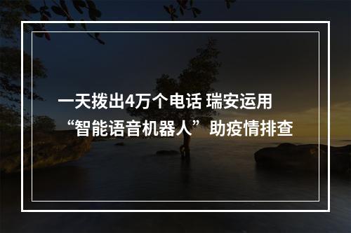 一天拨出4万个电话 瑞安运用“智能语音机器人”助疫情排查
