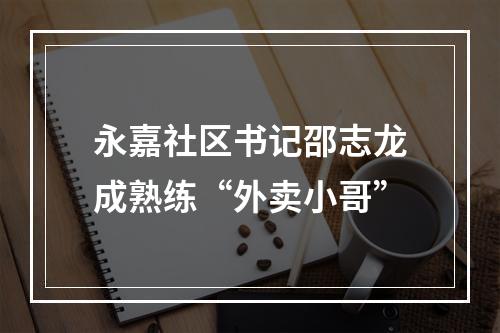 永嘉社区书记邵志龙成熟练“外卖小哥”