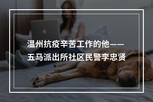 温州抗疫辛苦工作的他——五马派出所社区民警李忠贤