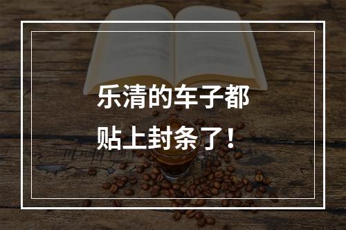 乐清的车子都贴上封条了！