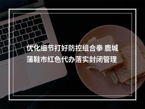 优化细节打好防控组合拳 鹿城蒲鞋市红色代办落实封闭管理