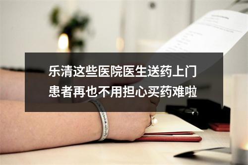 乐清这些医院医生送药上门 患者再也不用担心买药难啦