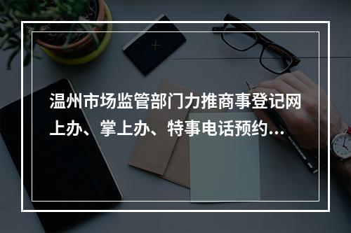 温州市场监管部门力推商事登记网上办、掌上办、特事电话预约办