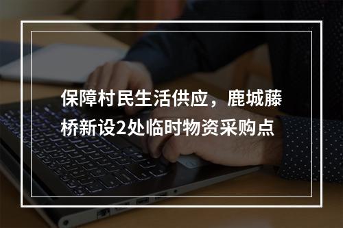 保障村民生活供应，鹿城藤桥新设2处临时物资采购点